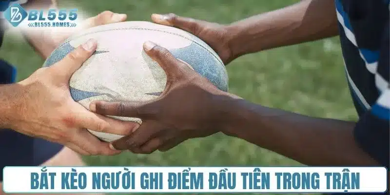 Bắt kèo người ghi điểm đầu tiên trong trận